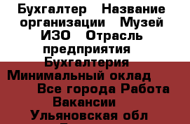 Бухгалтер › Название организации ­ Музей ИЗО › Отрасль предприятия ­ Бухгалтерия › Минимальный оклад ­ 18 000 - Все города Работа » Вакансии   . Ульяновская обл.,Барыш г.